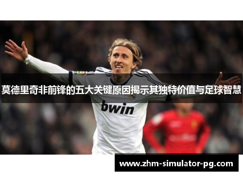 莫德里奇非前锋的五大关键原因揭示其独特价值与足球智慧 莫德里奇非前锋的五大关键原因揭示其独特价值与足球智慧