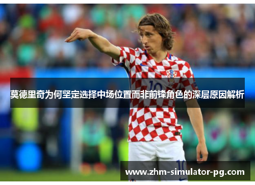 莫德里奇为何坚定选择中场位置而非前锋角色的深层原因解析 莫德里奇为何坚定选择中场位置而非前锋角色的深层原因解析