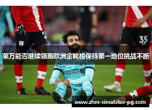 莱万能否继续领跑欧洲金靴榜保持第一地位挑战不断 莱万能否继续领跑欧洲金靴榜保持第一地位挑战不断