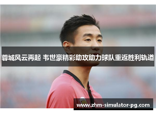 蓉城风云再起 韦世豪精彩助攻助力球队重返胜利轨道 蓉城风云再起 韦世豪精彩助攻助力球队重返胜利轨道