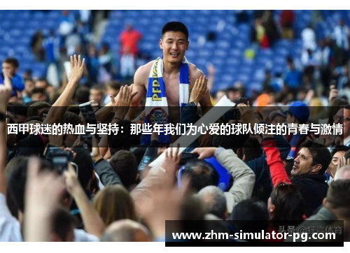 西甲球迷的热血与坚持:那些年我们为心爱的球队倾注的青春与激情 西甲球迷的热血与坚持:那些年我们为心爱的球队倾注的青春与激情