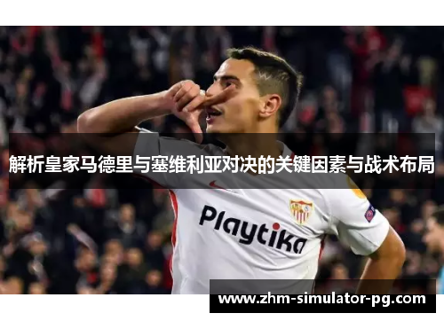解析皇家马德里与塞维利亚对决的关键因素与战术布局 解析皇家马德里与塞维利亚对决的关键因素与战术布局
