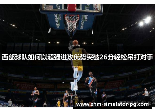 西部球队如何以超强进攻优势突破26分轻松吊打对手 西部球队如何以超强进攻优势突破26分轻松吊打对手