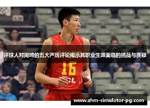 评球人对周琦的五大严厉评论揭示其职业生涯面临的挑战与质疑 评球人对周琦的五大严厉评论揭示其职业生涯面临的挑战与质疑