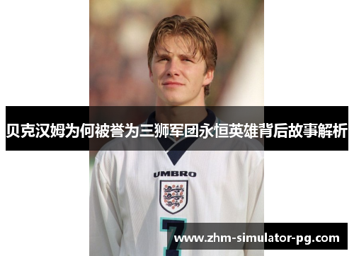 贝克汉姆为何被誉为三狮军团永恒英雄背后故事解析 贝克汉姆为何被誉为三狮军团永恒英雄背后故事解析