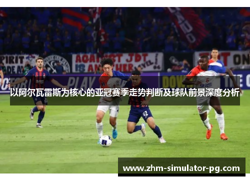 以阿尔瓦雷斯为核心的亚冠赛季走势判断及球队前景深度分析