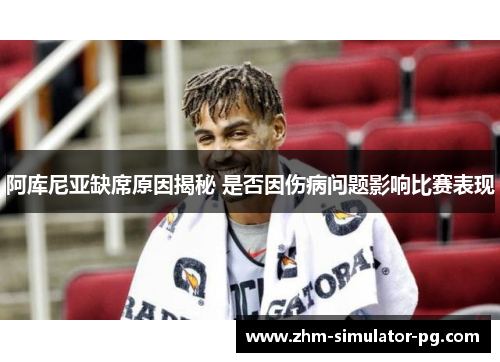 阿库尼亚缺席原因揭秘 是否因伤病问题影响比赛表现 阿库尼亚缺席原因揭秘 是否因伤病问题影响比赛表现