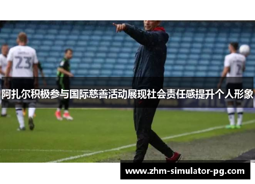 阿扎尔积极参与国际慈善活动展现社会责任感提升个人形象 阿扎尔积极参与国际慈善活动展现社会责任感提升个人形象