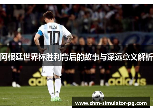 阿根廷世界杯胜利背后的故事与深远意义解析