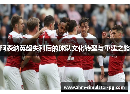阿森纳英超失利后的球队文化转型与重建之路 阿森纳英超失利后的球队文化转型与重建之路
