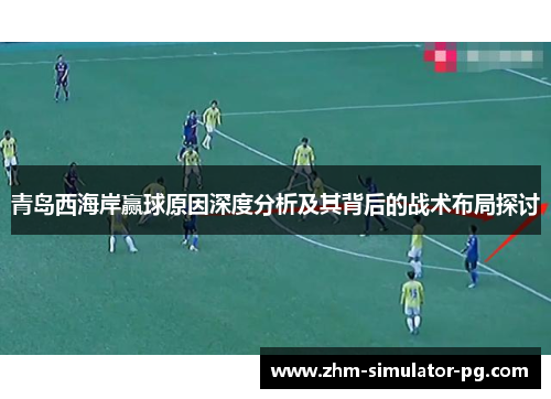 青岛西海岸赢球原因深度分析及其背后的战术布局探讨 青岛西海岸赢球原因深度分析及其背后的战术布局探讨