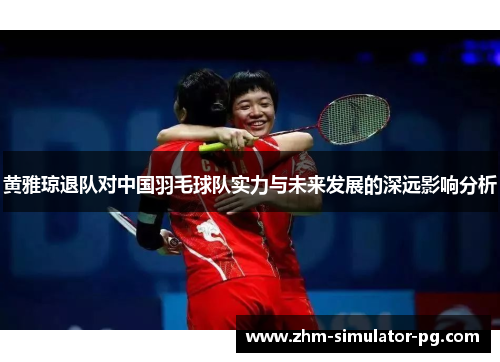 黄雅琼退队对中国羽毛球队实力与未来发展的深远影响分析