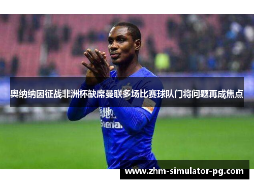 奥纳纳因征战非洲杯缺席曼联多场比赛球队门将问题再成焦点