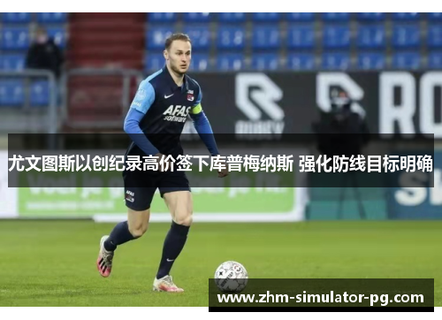 尤文图斯以创纪录高价签下库普梅纳斯 强化防线目标明确