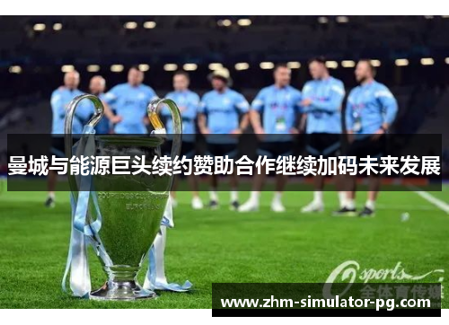 曼城与能源巨头续约赞助合作继续加码未来发展 曼城与能源巨头续约赞助合作继续加码未来发展