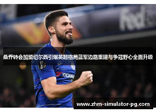 桑乔转会加盟切尔西引爆英超格局蓝军边路重建与争冠野心全面升级 桑乔转会加盟切尔西引爆英超格局蓝军边路重建与争冠野心全面升级