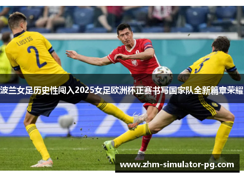 波兰女足历史性闯入2025女足欧洲杯正赛书写国家队全新篇章荣耀 波兰女足历史性闯入2025女足欧洲杯正赛书写国家队全新篇章荣耀