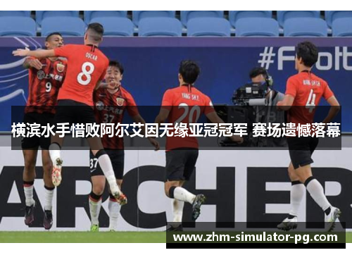 横滨水手惜败阿尔艾因无缘亚冠冠军 赛场遗憾落幕 横滨水手惜败阿尔艾因无缘亚冠冠军 赛场遗憾落幕