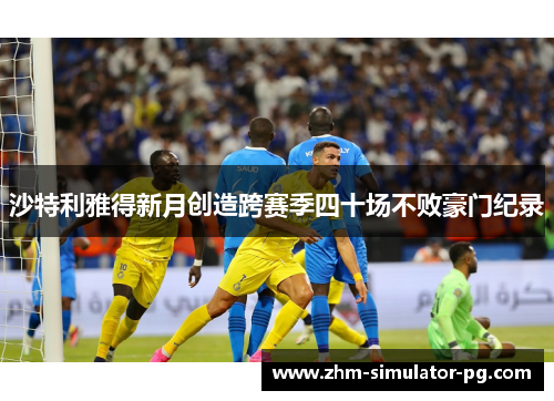 沙特利雅得新月创造跨赛季四十场不败豪门纪录 沙特利雅得新月创造跨赛季四十场不败豪门纪录
