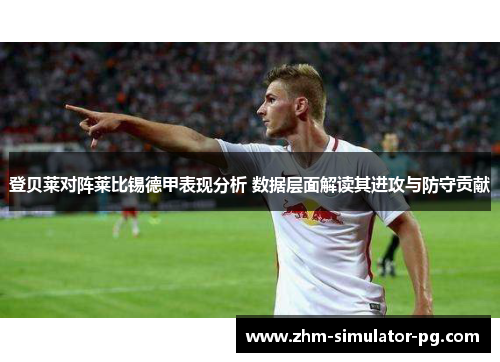 登贝莱对阵莱比锡德甲表现分析 数据层面解读其进攻与防守贡献 登贝莱对阵莱比锡德甲表现分析 数据层面解读其进攻与防守贡献