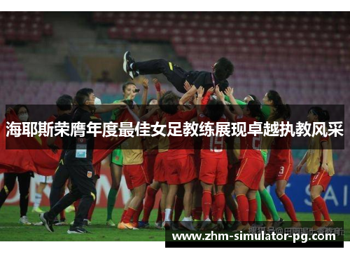 海耶斯荣膺年度最佳女足教练展现卓越执教风采 海耶斯荣膺年度最佳女足教练展现卓越执教风采