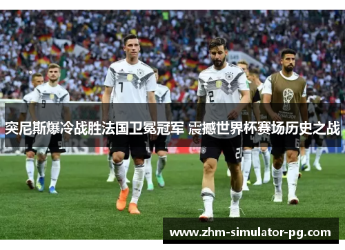 突尼斯爆冷战胜法国卫冕冠军 震撼世界杯赛场历史之战
