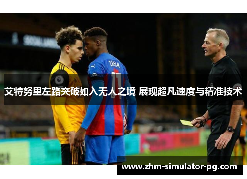 艾特努里左路突破如入无人之境 展现超凡速度与精准技术 艾特努里左路突破如入无人之境 展现超凡速度与精准技术