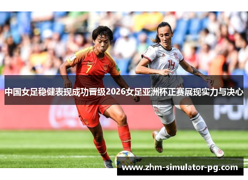 中国女足稳健表现成功晋级2026女足亚洲杯正赛展现实力与决心 中国女足稳健表现成功晋级2026女足亚洲杯正赛展现实力与决心
