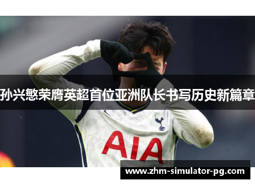 孙兴慜荣膺英超首位亚洲队长书写历史新篇章