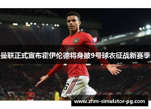 曼联正式宣布霍伊伦德将身披9号球衣征战新赛季 曼联正式宣布霍伊伦德将身披9号球衣征战新赛季