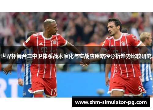 世界杯舞台三中卫体系战术演化与实战应用路径分析趋势比较研究 世界杯舞台三中卫体系战术演化与实战应用路径分析趋势比较研究