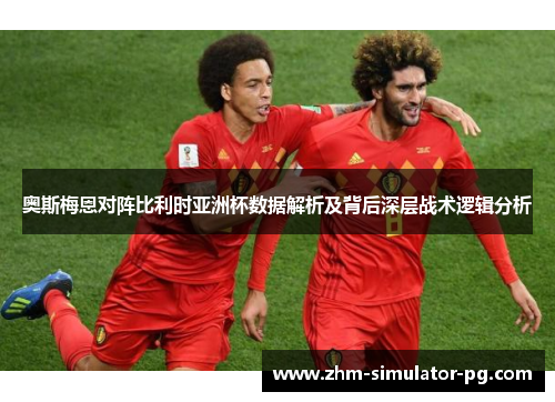 奥斯梅恩对阵比利时亚洲杯数据解析及背后深层战术逻辑分析 奥斯梅恩对阵比利时亚洲杯数据解析及背后深层战术逻辑分析