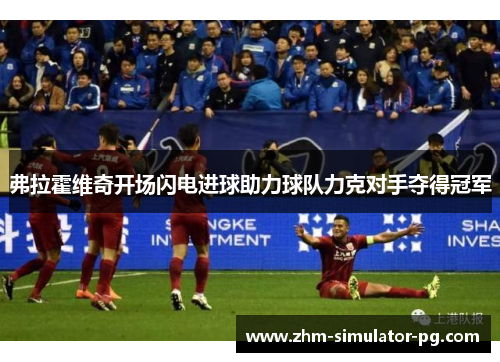 弗拉霍维奇开场闪电进球助力球队力克对手夺得冠军 弗拉霍维奇开场闪电进球助力球队力克对手夺得冠军