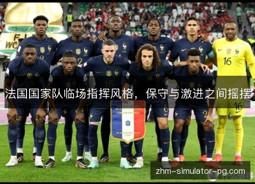 法国国家队临场指挥风格,保守与激进之间摇摆 法国国家队临场指挥风格,保守与激进之间摇摆